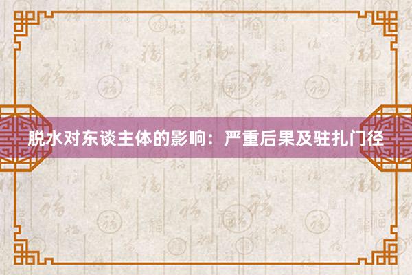 脱水对东谈主体的影响：严重后果及驻扎门径