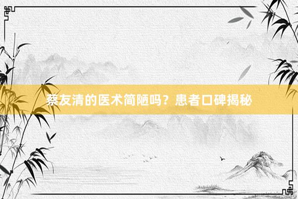 蔡友清的医术简陋吗？患者口碑揭秘