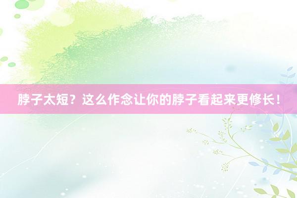 脖子太短？这么作念让你的脖子看起来更修长！