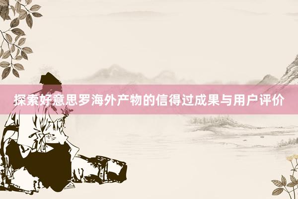 探索好意思罗海外产物的信得过成果与用户评价