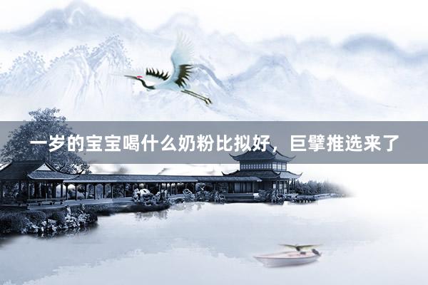 一岁的宝宝喝什么奶粉比拟好，巨擘推选来了