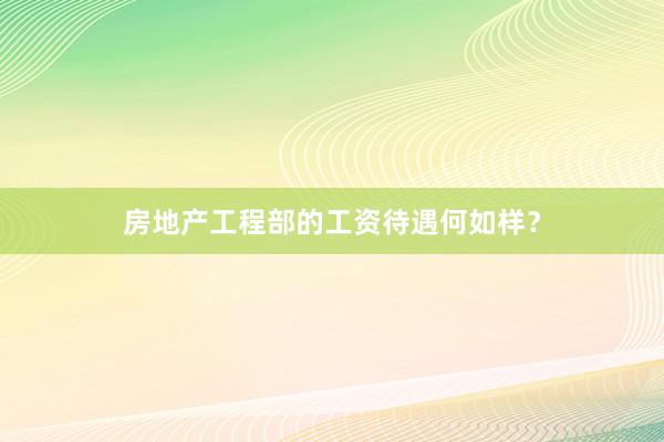 房地产工程部的工资待遇何如样？